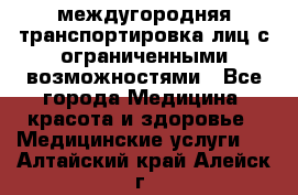 междугородняя транспортировка лиц с ограниченными возможностями - Все города Медицина, красота и здоровье » Медицинские услуги   . Алтайский край,Алейск г.